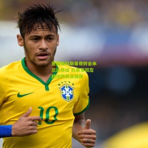 500万网彩票-意媒曝科斯蒂奇转会米兰达协议 红黑军团左路攻防再添强援