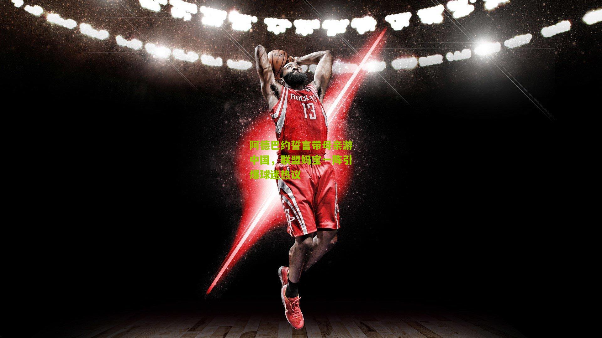 阿德巴约誓言带母亲游中国,联盟妈宝一阵引爆球迷热议